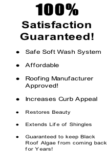 100%    Satisfaction   Guaranteed!  Safe Soft Wash System  Affordable  Roofing Manufacturer Approved!  Increases Curb Appeal  Restores Beauty  Extends Life of Shingles   Guaranteed to keep Black  Roof Algae from coming back for Years!
